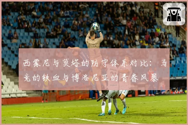 西蒙尼与莫塔的防守体系对比：马竞的铁血与博洛尼亚的青春风暴