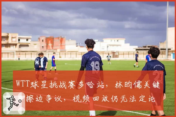 WTT球星挑战赛多哈站，林昀儒关键分擦边争议，视频回放仍无法定论