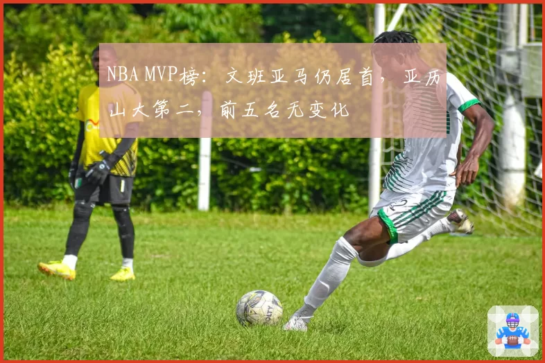 NBA MVP榜：文班亚马仍居首，亚历山大第二，前五名无变化