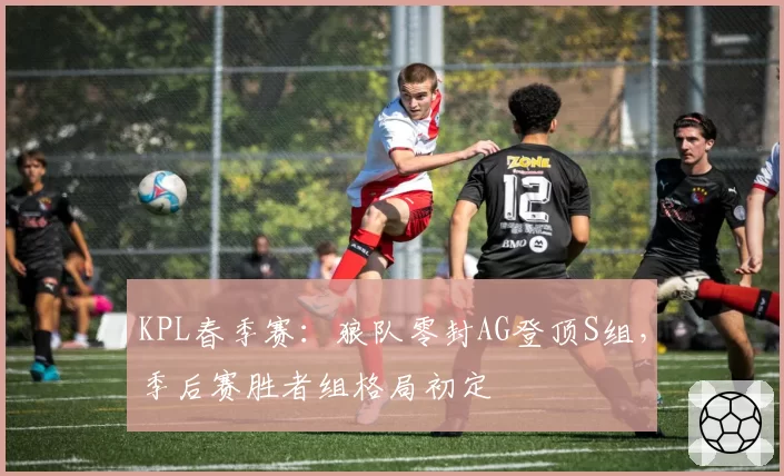 KPL春季赛：狼队零封AG登顶S组，季后赛胜者组格局初定