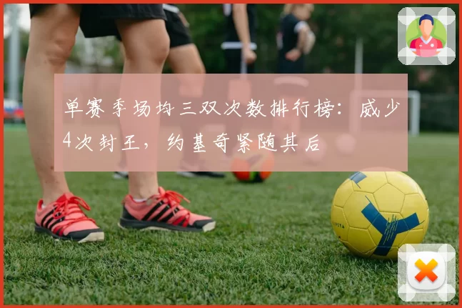单赛季场均三双次数排行榜：威少4次封王，约基奇紧随其后