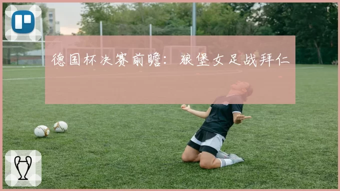 德国杯决赛前瞻：狼堡女足战拜仁