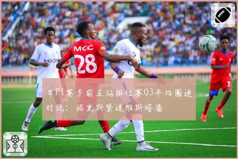 年F1赛季前五站排位赛Q3平均圈速对比：诺里斯紧追维斯塔潘