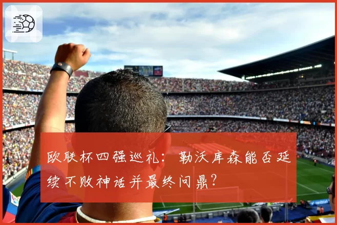 欧联杯四强巡礼:勒沃库森能否延续不败神话并最终问鼎?