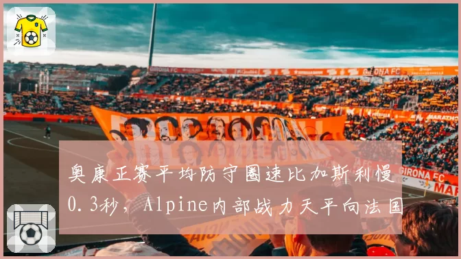 奥康正赛平均防守圈速比加斯利慢0.3秒，Alpine内部战力天平向法国车手倾斜