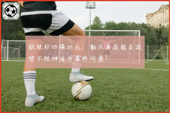 欧联杯四强巡礼:勒沃库森能否延续不败神话并最终问鼎?