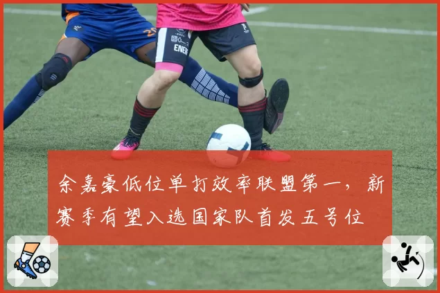 余嘉豪低位单打效率联盟第一，新赛季有望入选国家队首发五号位