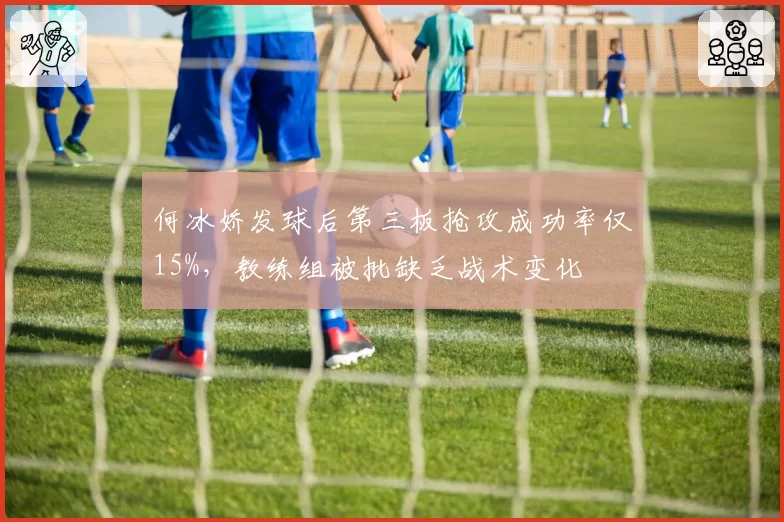 何冰娇发球后第三板抢攻成功率仅15%，教练组被批缺乏战术变化