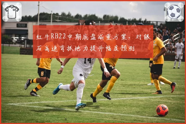 红牛RB22中期底盘减重方案,对银石高速弯抓地力提升幅度预测