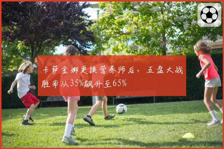 卡萨金娜更换营养师后，五盘大战胜率从35%飙升至65%