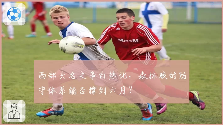 西部头名之争白热化,森林狼的防守体系能否撑到六月?