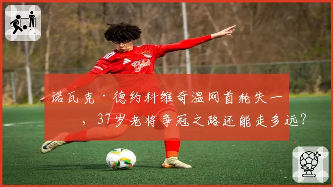 诺瓦克·德约科维奇温网首轮失一盘，37岁老将争冠之路还能走多远？