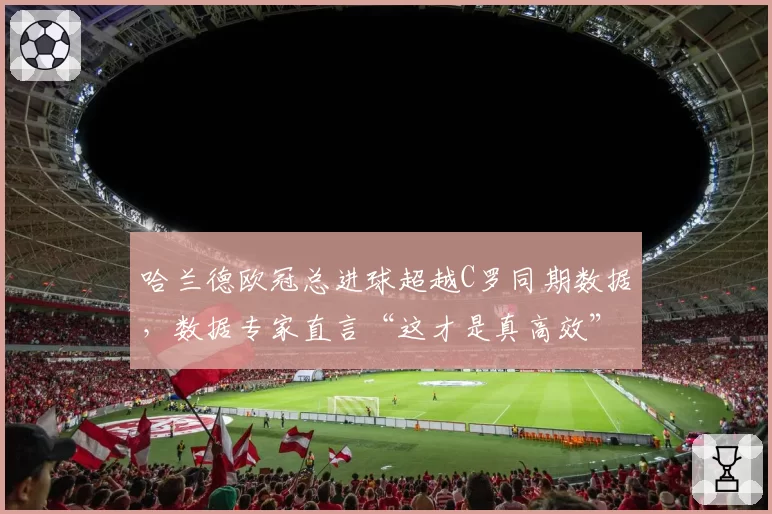 哈兰德欧冠总进球超越C罗同期数据,数据专家直言“这才是真高效”