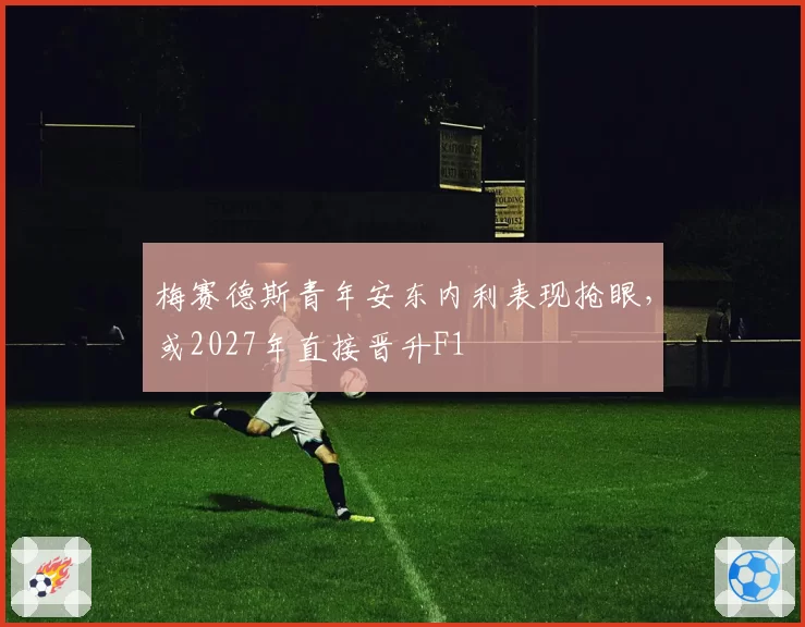 梅赛德斯青年安东内利表现抢眼，或2027年直接晋升F1