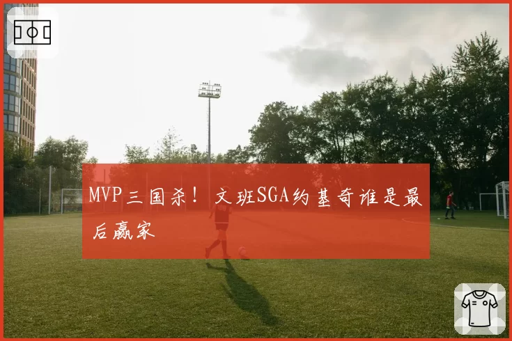 MVP三国杀！文班SGA约基奇谁是最后赢家