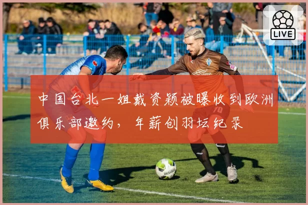 中国台北一姐戴资颖被曝收到欧洲俱乐部邀约，年薪创羽坛纪录