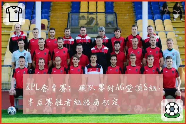 KPL春季赛：狼队零封AG登顶S组，季后赛胜者组格局初定