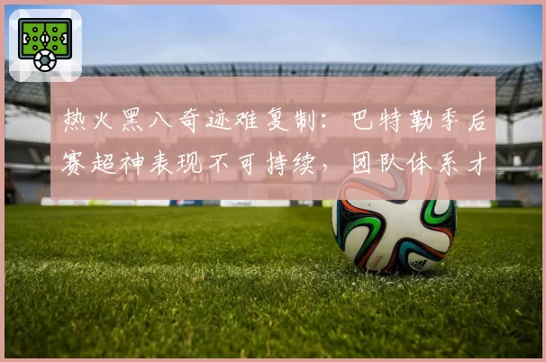 热火黑八奇迹难复制：巴特勒季后赛超神表现不可持续，团队体系才是根本
