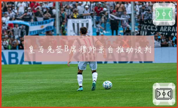 皇马免签B席穆帅亲自推动谈判
