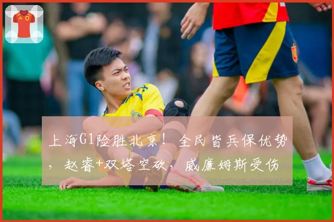 上海G1险胜北京！全民皆兵保优势，赵睿+双塔空砍，威廉姆斯受伤