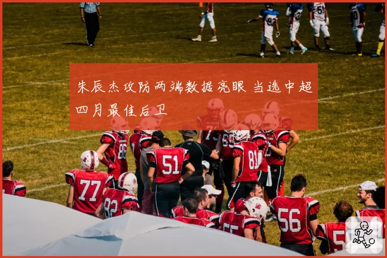 朱辰杰攻防两端数据亮眼 当选中超四月最佳后卫