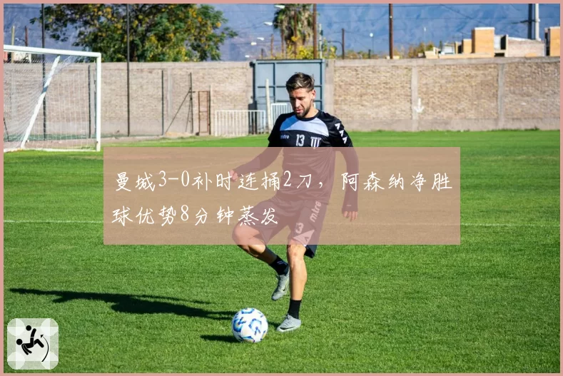 曼城3-0补时连捅2刀,阿森纳净胜球优势8分钟蒸发