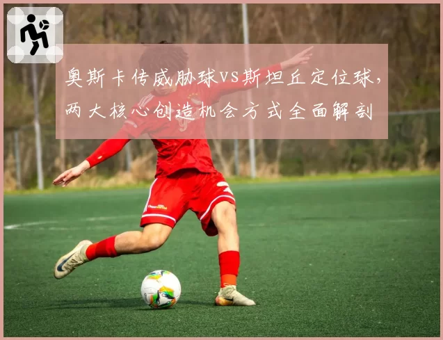 奥斯卡传威胁球vs斯坦丘定位球，两大核心创造机会方式全面解剖