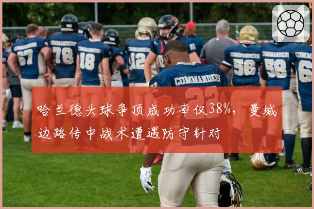 哈兰德头球争顶成功率仅38%，曼城边路传中战术遭遇防守针对