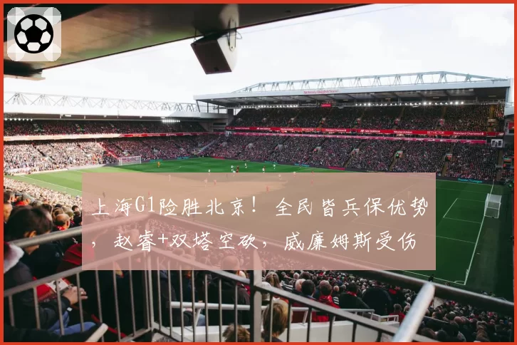 上海G1险胜北京！全民皆兵保优势，赵睿+双塔空砍，威廉姆斯受伤