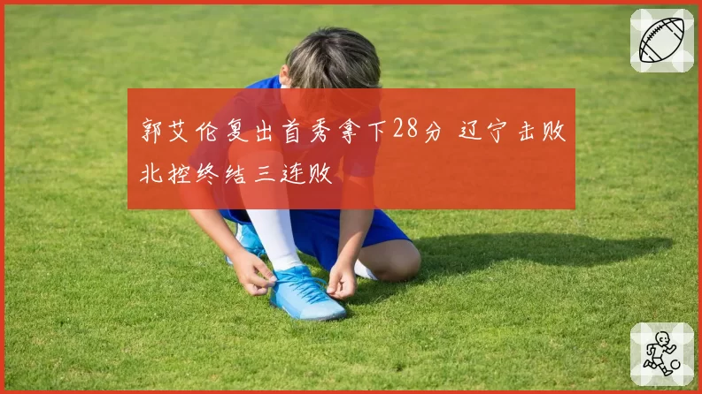郭艾伦复出首秀拿下28分 辽宁击败北控终结三连败