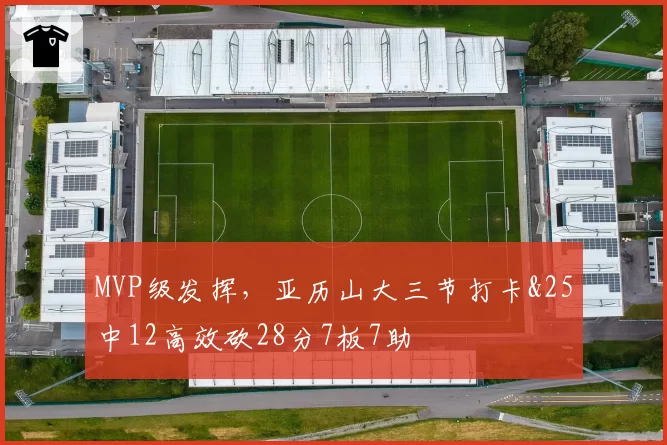 MVP级发挥,亚历山大三节打卡&25中12高效砍28分7板7助