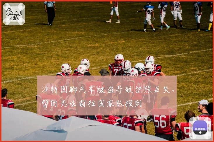 沙特国脚汽车被盗导致护照丢失，暂时无法前往国家队报到