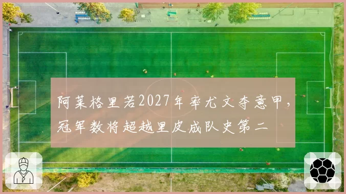 阿莱格里若2027年率尤文夺意甲，冠军数将超越里皮成队史第二