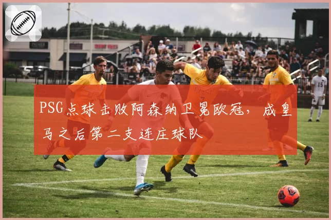 PSG点球击败阿森纳卫冕欧冠，成皇马之后第二支连庄球队