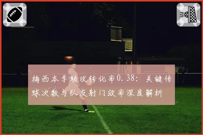 梅西本季助攻转化率0.38：关键传球次数与队友射门效率深度解析