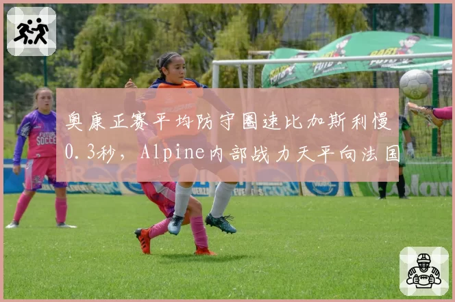 奥康正赛平均防守圈速比加斯利慢0.3秒，Alpine内部战力天平向法国车手倾斜