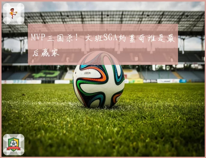 MVP三国杀！文班SGA约基奇谁是最后赢家