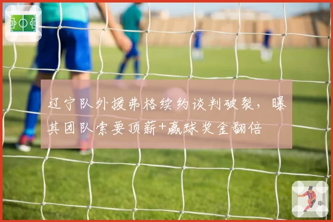 辽宁队外援弗格续约谈判破裂，曝其团队索要顶薪+赢球奖金翻倍