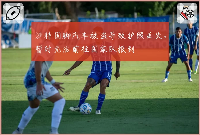沙特国脚汽车被盗导致护照丢失，暂时无法前往国家队报到