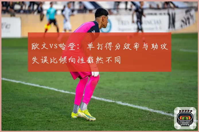欧文vs哈登：单打得分效率与助攻失误比倾向性截然不同