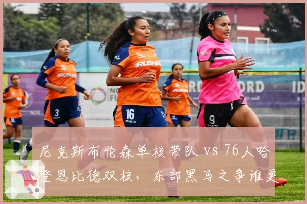 尼克斯布伦森单核带队 vs 76人哈登恩比德双核，东部黑马之争谁更优？