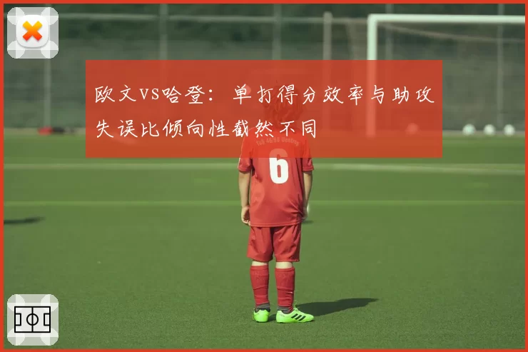 欧文vs哈登:单打得分效率与助攻失误比倾向性截然不同