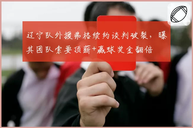 辽宁队外援弗格续约谈判破裂，曝其团队索要顶薪+赢球奖金翻倍