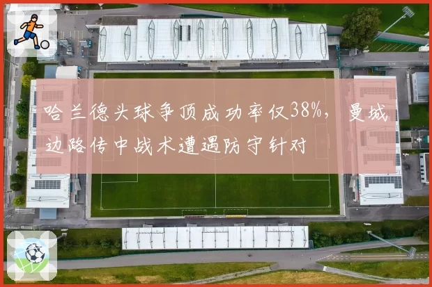 哈兰德头球争顶成功率仅38%，曼城边路传中战术遭遇防守针对