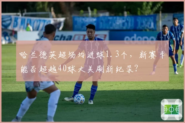 哈兰德英超场均进球1.3个，新赛季能否超越40球大关刷新纪录？