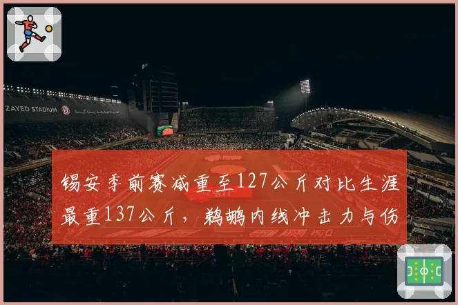 锡安季前赛减重至127公斤对比生涯最重137公斤，鹈鹕内线冲击力与伤病风险重新平衡__br_