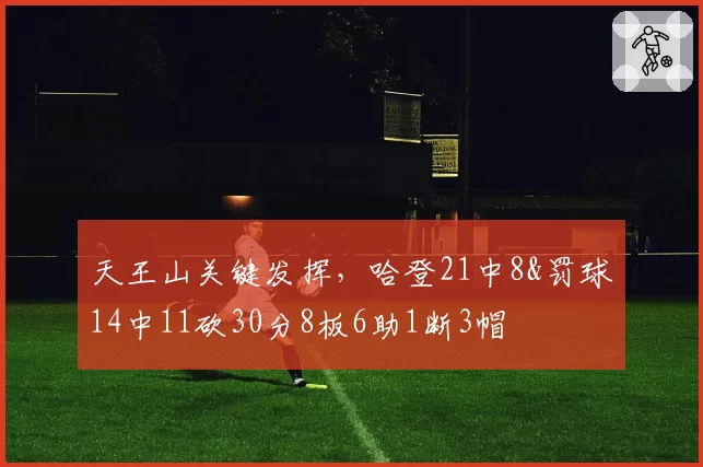 天王山关键发挥，哈登21中8&罚球14中11砍30分8板6助1断3帽