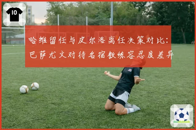 哈维留任与皮尔洛离任决策对比：巴萨尤文对待名宿教练容忍度差异