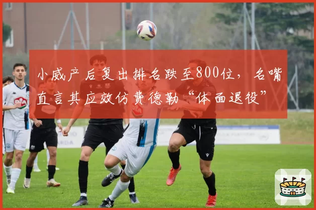 小威产后复出排名跌至800位，名嘴直言其应效仿费德勒“体面退役”