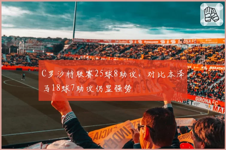 C罗沙特联赛25球8助攻，对比本泽马18球7助攻仍显强势